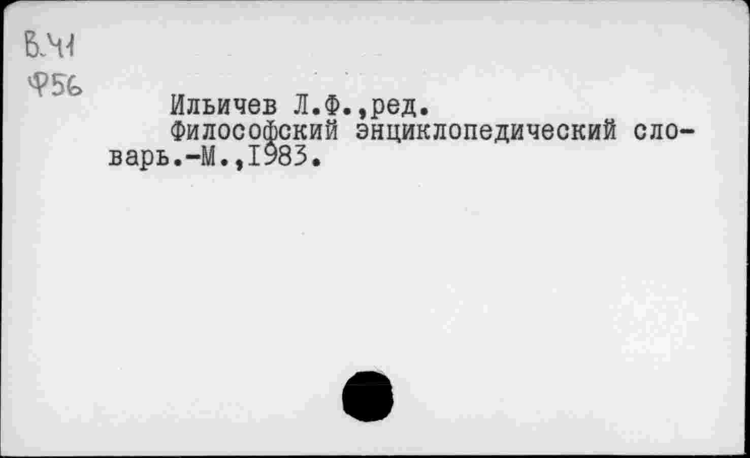 ﻿
Ильичев Л.Ф.,ред.
Философский энциклопедический ело варь.-М.,1983.